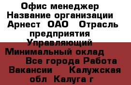 Офис-менеджер › Название организации ­ Арнест, ОАО › Отрасль предприятия ­ Управляющий › Минимальный оклад ­ 23 000 - Все города Работа » Вакансии   . Калужская обл.,Калуга г.